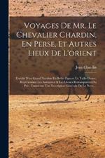 Voyages De Mr. Le Chevalier Chardin, En Perse, Et Autres Lieux De L'orient: Enrichi D'un Grand Nombre De Belles Figures En Taille-douce, Représentant Les Antiquitez & Les Choses Remarquables Du Pais. Contenant Une Description Générale De La Perse, ...