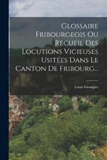 Glossaire Fribourgeois Ou Recueil Des Locutions Vicieuses Usitées Dans Le Canton De Fribourg...