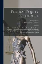 Federal Equity Procedure: A Treatise On The Procedure In Suits In Equity In The Circuit Courts Of The United States Including Appeals And Appellate Procedure, With Appendixes Containing The Constitution Of The United States Annotated, Federal