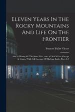 Eleven Years In The Rocky Mountains And Life On The Frontier: Also A History Of The Sioux War, And A Life Of Gen. George A. Custer, With Full Account Of His Last Battle, Parts 1-2