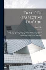 Traité De Perspective Linéaire: Précédé Du Tracé Des Ombres Usuelles (rayon À 45 Degrés) Et Suivi Du Rendu Dans Le Dessin D'architecture Et Dans Le Dessin De Machines. Texte Et Dessins...