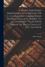 A Word For Word Rendering Into English Of C. Julii Caesar Commentarii De Bello Gallico, Book I, To Accompany talks With Caesar, De Bello Gallico By L. Sauveur