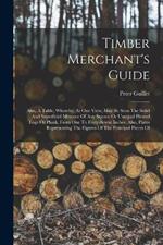 Timber Merchant's Guide: Also, A Table, Whereby, At One View, May Be Seen The Solid And Superficial Measure Of Any Square Or Unequal Hewed Logs Or Plank, From One To Forty-seven Inches. Also, Plates Representing The Figures Of The Principal Pieces Of