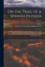 On the Trail of a Spanish Pioneer; the Diary and Itinerary of Francisco Garcés (missionary Priest) in His Travels Through Sonora, Arizona, and California, 1775-1776; Translated From an Official Contemporaneous Copy of the Original Spanish Manuscript, ...;