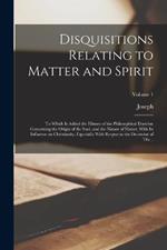 Disquisitions Relating to Matter and Spirit: To Which is Added the History of the Philosophical Doctrine Concerning the Origin of the Soul, and the Nature of Matter, With Its Influence on Christianity, Especially With Respect to the Doctroine of The...; Volume 1