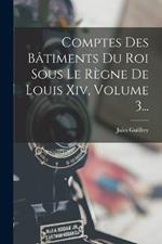 Comptes Des Batiments Du Roi Sous Le Regne De Louis Xiv, Volume 3...