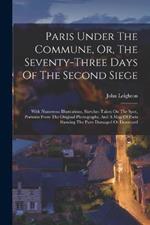 Paris Under The Commune, Or, The Seventy-three Days Of The Second Siege: With Numerous Illustrations, Sketches Taken On The Spot, Portraits From The Original Photographs, And A Map Of Paris Showing The Parts Damaged Or Destroyed