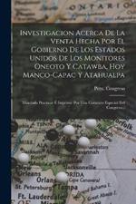 Investigacion Acerca De La Venta Hecha Por El Gobierno De Los Estados Unidos De Los Monitores Oneoto Y Catawba, Hoy Manco-capac Y Atahualpa: Mandada Practicar É Imprimir Por Una Comision Especial Del Congreso...