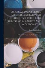 Original Unpublished Papers Illustrative Of The Life Of Sir Peter Paul Rubens, As An Artist And A Diplomatist: Collected And Edited By W. Noel Sainsbury