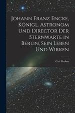 Johann Franz Encke, koenigl. Astronom und Director der Sternwarte in Berlin, sein Leben und Wirken