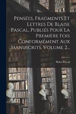 Pensées, Fragments Et Lettres De Blaise Pascal, Publiés Pour La Première Fois Conformément Aux Manuscrits, Volume 2...