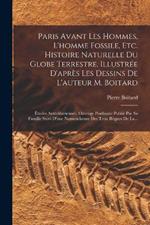 Paris Avant Les Hommes, L'homme Fossile, Etc. Histoire Naturelle Du Globe Terrestre, Illustrée D'après Les Dessins De L'auteur M. Boitard: Études Antédiluviennes. Ouvrage Posthume Publié Par Sa Famille Suivi D'une Nomenclature Des Trois Règnes De La...