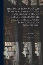 Essai Sur Le Beau. Nouvelle Édition Augmentée De Six Discours, Sur Le Modus, Sur Le Decorum, Sur Les Graces, Sur L'amour Du Beau, Sur L'amour Désintéressé...