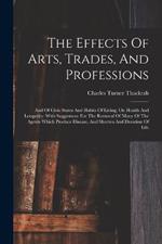 The Effects Of Arts, Trades, And Professions: And Of Civic States And Habits Of Living, On Health And Longevity: With Suggestions For The Removal Of Many Of The Agents Which Produce Disease, And Shorten And Duration Of Life