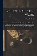 Structural Steel Work: A Practical Treatise On The Basic Principles, Methods, And Data Of Structural Design By Calculation And Graphic Statics, Illustrated By The Design Of A Complete Steel-framed Building, For Students And Designers