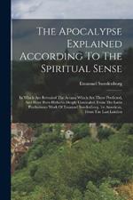 The Apocalypse Explained According To The Spiritual Sense: In Which Are Revealed The Arcana Which Are There Predicted, And Have Been Hitherto Deeply Concealed. From The Latin Posthumous Work Of Emanuel Swedenborg. 1st American, From The Last London