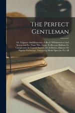 The Perfect Gentleman: Or, Etiquette And Eloquence. A Book Of Information And Instruction For Those Who Desire To Become Brilliant Or Conspicuous In General Society, Or At Parties, Dinners, Or Popular Gatherings. Containing Model Speeches For All
