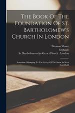 The Book Of The Foundation Of St. Bartholomew's Church In London: Sometime Belonging To The Priory Of The Same In West Smithfield