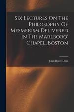 Six Lectures On The Philosophy Of Mesmerism Delivered In The Marlboro' Chapel, Boston