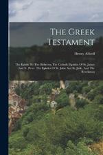 The Greek Testament: The Epistle To The Hebrews, The Catholic Epistles Of St. James And St. Peter. The Epistles Of St. John And St. Jude, And The Revelation