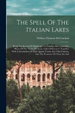 The Spell Of The Italian Lakes: Being The Record Of Pilgrimages To Familiar And Unfamiliar Places Of The 