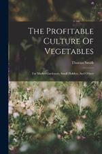 The Profitable Culture Of Vegetables: For Market Gardeners, Small Holders, And Others