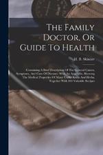 The Family Doctor, Or Guide To Health: Containing A Brief Description Of The General Causes, Symptoms, And Cure Of Diseases: With An Appendix, Showing The Medical Properties Of Many Useful Roots And Herbs, Together With 100 Valuable Recipes