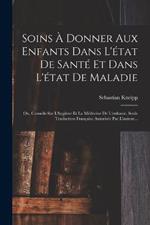 Soins A Donner Aux Enfants Dans L'etat De Sante Et Dans L'etat De Maladie: Ou, Conseils Sur L'hygiene Et La Medecine De L'enfance. Seule Traduction Francaise Autorisee Par L'auteur...