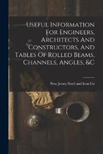 Useful Information For Engineers, Architects And Constructors, And Tables Of Rolled Beams, Channels, Angles, &c