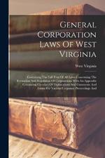 General Corporation Laws Of West Virginia: Containing The Full Text Of All Laws Concerning The Formation And Regulation Of Corporations With An Appendix Containing Circulars Of Explanations And Comments And Forms For Various Corporate Proceedings And