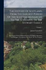 The History Of Scotland, From The Earliest Period Of The Scottish Monarchy To The Accession Or The Stewart Family: Interspersed With Synoptical Reviews Of Politics, Literature, And Religion, Throughout The World: In Two Volumes; Volume 1