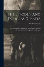 The Lincoln And Douglas Debates: In The Senatorial Campaign Of 1858 In Illinois, Between Abraham Lincoln And Stephen Arnold Douglas