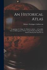 An Historical Atlas: Comprising 141 Maps: To Which Is Added ... A Carefully Selected Bibliography Of The English Books And Magazine Articles Bearing On That Period