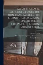 Trial Of Thomas O. Selfridge ... Before The Hon. Isaac Parker ... For Killing Charles Austin, On The Public Exchange, In Boston, August 4, 1806