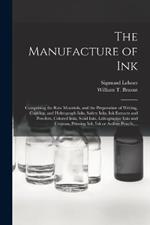 The Manufacture of Ink: Comprising the Raw Materials, and the Preparation of Writing, Copying, and Hektograph Inks, Safety Inks, Ink Extracts and Powders, Colored Inks, Solid Inks, Lithographic Inks and Crayons, Printing Ink, Ink or Aniline Pencils, ...