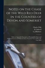 Notes on the Chase of the Wild Red Deer in the Counties of Devon and Somerset: With an Appendix Descriptive of Remarkable Runs and Incidents Connected With the Chase From the Year 1780 to the Year 1860