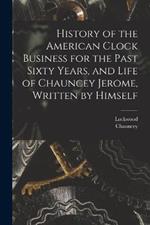 History of the American Clock Business for the Past Sixty Years, and Life of Chauncey Jerome, Written by Himself