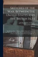 Sketches of the War, Between the United States and the British Isles: Intended as a Faithful History of All the Material Events From the Time of the Declaration in 1812, to and Including the Treaty of Peace in 1815, Interspersed With Geograhpical [!]...