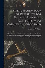 Winter's Handy Book of Reference for Packers, Butchers, Abattoirs, Meat Markets and Stockmen; Meat Markets and Stockmen; Containing Formulas for Making All Grades of Lard and Processes for Bleaching, Deodorizing and Clarifying Lard, Tallow, Greases And...