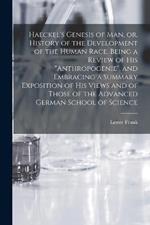 Haeckel's Genesis of Man, or, History of the Development of the Human Race. Being a Review of His Anthropogenie, and Embracing a Summary Exposition of His Views and of Those of the Advanced German School of Science