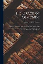 His Grace of Osmonde: Being the Portions of That Nobleman's Life Omitted in the Relation of His Lady's Story Presented to the World of Fashion under the Title of A Lady of Quality