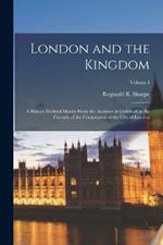 London and the Kingdom: A History Derived Mainly from the Archives at Guildhall in the Custody of the Corporation of the City of London; Volume I