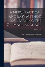 A New, Practical and Easy Method of Learning the German Language: With a Pronounciation, Arranged Ac