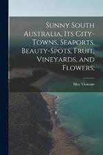 Sunny South Australia, its City-Towns, Seaports, Beauty-Spots, Fruit, Vineyards, and Flowers;