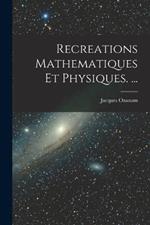Recreations Mathematiques Et Physiques. ...