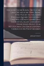 Hochteutsche Kurze, Deutliche Und Grundliche Vers- Reim- Und Plecht-Kunst, Samt Etlichen Seiner Geistlichen Und Weltlichen Lidern Und Gedichten, Allen Libhabern Diser Edlen Kunst Zum Nutzlichen Und Ergetzenden Gebrauch Am Page Gegeben