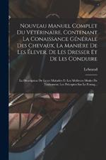 Nouveau Manuel Complet Du Veterinaire, Contenant La Conaissance Generale Des Chevaux, La Maniere De Les Elever, De Les Dresser Et De Les Conduire: La Description De Leurs Maladies Et Les Meilleurs Modes De Traitement; Les Preceptes Sur Le Ferrag...