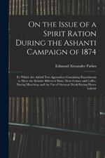 On the Issue of a Spirit Ration During the Ashanti Campaign of 1874: To Which Are Added Two Appendices Containing Experiments to Show the Relative Effects of Rum, Meat Extract and Coffee, During Marching, and the Use of Oatmeal Drink During Heavy Labour