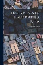 Les Origines De L'Imprimerie A Paris: La Premiere Presse De La Sorbonne