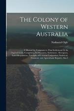 The Colony of Western Australia: A Manual for Emigrants to That Settlement Or Its Dependencies, Comprising Its Discovery, Settlement, Aborigines, Land-Regulations, Principles of Colonial Emigration; Statistical, Financial, and Agricultural Reports; Also I